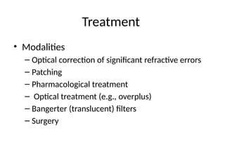 Treatment
• Modalities
– Optical correction of significant refractive errors
– Patching
– Pharmacological treatment
– Optical treatment (e.g., overplus)
– Bangerter (translucent) filters
– Surgery
 