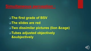 Simultaneous perception :
The first grade of BSV
The slides are red
Two dissimilar pictures (lion &cage)
Tubes adjusted objectively
&subjectively
 