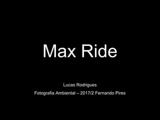 Max Ride
Lucas Rodrigues
Fotografia Ambiental – 2017/2 Fernando Pires
 