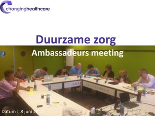 Duurzame zorg,
             Ambassadeurs meeting




Datum : 8 juni 2012                 1
 