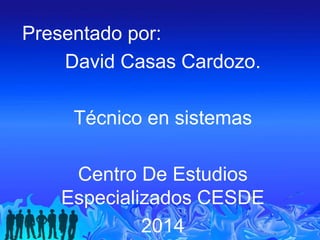 Presentado por:
David Casas Cardozo.

Técnico en sistemas
Centro De Estudios
Especializados CESDE
2014

 