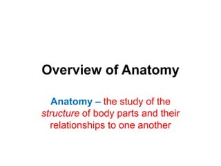 Overview of Anatomy
Anatomy – the study of the
structure of body parts and their
relationships to one another
 
