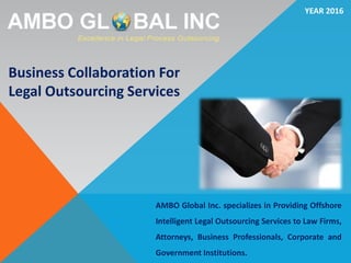 InfInIte possIbIlItIes
Business Collaboration For
Legal Outsourcing Services
AMBO Global Inc. specializes in Providing Offshore
Intelligent Legal Outsourcing Services to Law Firms,
Attorneys, Business Professionals, Corporate and
Government Institutions.
YEAR 2016
 