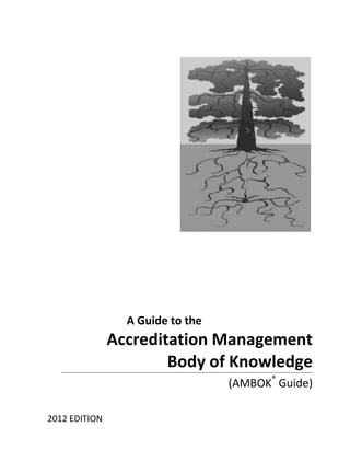 A Guide to the
               Accreditation Management
                       Body of Knowledge
                                  (AMBOK® Guide)

2012 EDITION
 