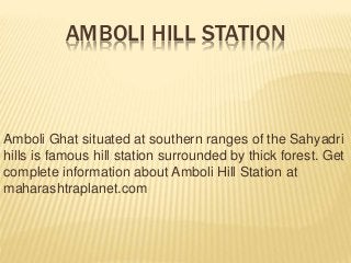 AMBOLI HILL STATION
Amboli Ghat situated at southern ranges of the Sahyadri
hills is famous hill station surrounded by thick forest. Get
complete information about Amboli Hill Station at
maharashtraplanet.com
 