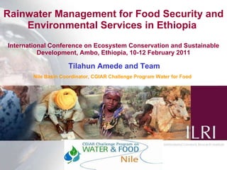 Rainwater Management for Food Security and Environmental Services in Ethiopia  International Conference   on Ecosystem Conservation and Sustainable Development, Ambo, Ethiopia, 10-12 February 2011   Tilahun Amede and Team   Nile Basin Coordinator, CGIAR Challenge Program Water for Food   