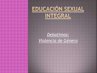 Debatimos:
Violencia de Género
 
