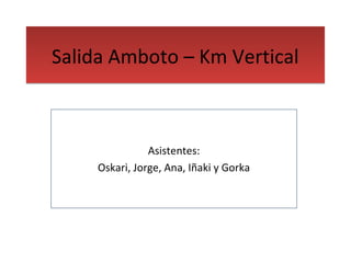 SSaalliiddaa AAmmbboottoo –– KKmm VVeerrttiiccaall 
Asistentes: 
Oskari, Jorge, Ana, Iñaki y Gorka 
 