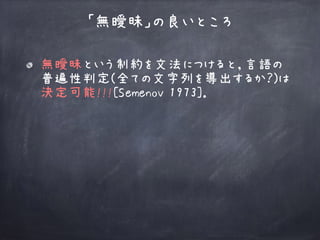 無曖昧という制約を文法につけると，言語の
普遍性判定(全ての文字列を導出するか？)は 
決定可能!!![Semenov 1973]． 
「無曖昧」の良いところ
 