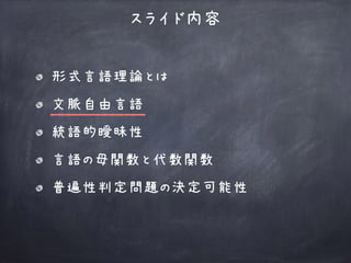 スライド内容
形式言語理論とは
文脈自由言語
統語的曖昧性
言語の母関数と代数関数
普遍性判定問題の決定可能性
 