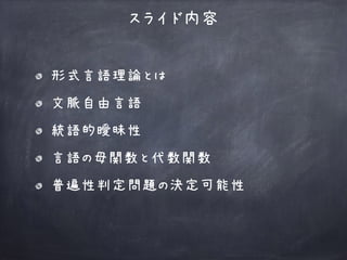 スライド内容
形式言語理論とは
文脈自由言語
統語的曖昧性
言語の母関数と代数関数
普遍性判定問題の決定可能性
 