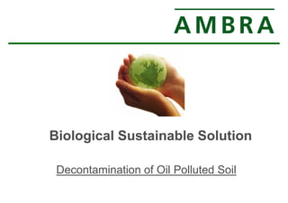 Biological Sustainable Solution 
Decontamination of Oil Polluted Soil 
 