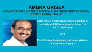 AMBRA GRISEA
HOMOEOPATHIC MATERIA MEDICA SLIDE SHOW PRESENTATION
BY DR.HANSRAJ SALVE
Learn whole homoeopathic materia medica in
new style with Dr.hansraj salve click on the
link To start study
And
For daily new drug update visit to our Website
hmmslideshow.esy.es
 