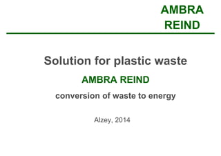 AMBRA 
REIND 
Solution for plastic waste 
AMBRA REIND 
conversion of waste to energy 
Alzey, 2014 
 