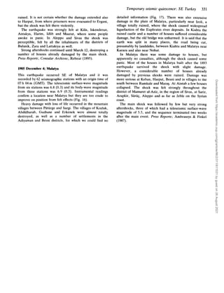 Temporary seismic quiescence: SE Turkey 331
detailed information (Fig. 17). There was also extensive
damage in the plain of Malatya, particularly near Izoli, a
village totally ruined, where the shock caused widespread
liquefaction of the Euphrates river deposits. In Kiahta the
ruined castle and a number of houses suffered considerable
damage, but the old bridge was unharmed. It is said that the
earth was split in many places, the road being cut,
presumably by landslides, between Kiahta and Malatya near
Karacu and also near Nohut.
In Malatya there was some damage to houses, but
apparently no casualties, although the shock caused some
panic. Most of the houses in Malatya built after the 1893
earthquake survived the shock with slight damage.
However, a considerable number of houses already
damaged by previous shocks were ruined. Damage was
more serious at Keban, Harput, Besni and in villages to the
south between Rumkale and MaraS. At Aintab a few houses
collapsed. The shock was felt strongly throughout the
district of Mamuret ul-Aziz, in the region of Sivas, at Sariz,
Arapkir, Siiriiq, Aleppo and as far as Jeble on the Syrian
coast.
The main shock was followed by few but very strong
aftershocks, three of which had a teleseismic surface-wave
magnitude of 5.5, and the sequence terminated two weeks
after the main event. Press Reports; Ambraseys & Finkel
(1987).
ruined. It is not certain whether the damage extended also
to Harput, from where prisoners were evacuated to Ergani,
but the shock was felt there violently.
The earthquake was strongly felt at Kilis, Iskenderun,
Antakya, Harim, Idlib and Maarat, where some people
awoke in panic. In Aleppo and Sivas the shock was
perceptible, felt by all the inhabitants of the districts of
Bulanik, Zara and Lattakiya as well.
Strong aftershocks continued until March 12, destroying a
number of houses already damaged by the main shock.
Press Reports; Consular Archives ;Rebeur (1895).
1905 December 4; Malatya
This earthquake occurred SE of Malatya and it was
recorded by 62 seismographic stations with an origin time of
07 h 04m (GMT). The teleseismic surface-wave magnitude
from six stations was 6.8 (0.3) and its body-wave magnitude
from three stations was 6.9 (0.3). Instrumental readings
confirm a location near Malatya but they are too crude to
improve on position from felt effects (Fig. 16).
Heavy damage with loss of life occurred in the mountain
villages between Piitiirge and Surgi. The villages of Kozluk,
Abdiilharab, Guzhane and Erkenek were almost totally
destroyed, as well as a number of settlements in the
Adiyaman and Besni districts, for which we could find no
Downloaded
from
https://academic.oup.com/gji/article/96/2/311/611031
by
guest
on
26
August
2021
 