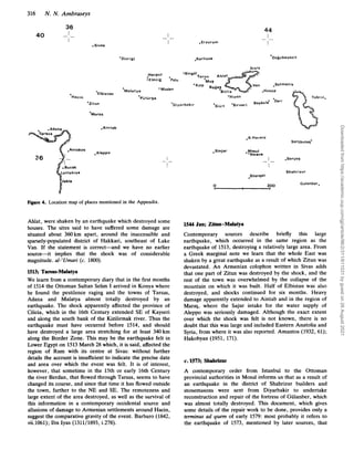 316 N.N. Ambraseys
36
I
40 - _
I
.Sivas
I
I
_ _
.Erzurum
44
I
I
- _
Hacin
EIbistan
'Zitun
'Maras
.Aintab
Jeble
1
'Divrigi
.Bucak
Lattakiya
Figure 4. Location map of places mentioned in the Appendix.
I
I
_ _
Ahlat, were shaken by an earthquake which destroyed some
houses. The sites said to have suffered some damage are
situated about 360km apart, around the inaccessible and
sparsely-populated district of Hakkari, southeast of Lake
Van. If the statement is correct-and we have no earlier
source-it implies that the shock was of considerable
magnitude. al-'Umari (c. 1800).
l
5
W
;Tarsus-Malatya
We learn from a contemporary diary that in the first months
of 1514 the Ottoman Sultan Selim I arrived in Konya where
he found the pestilence raging and the towns of Tarsus,
Adana and Malatya almost totally destroyed by an
earthquake. The shock apparently affected the province of
Cilicia, which in the 16th Century extended SE of Kayseri
and along the south bank of the JCizilirmak river. Thus the
earthquake must have occurred before 1514, and should
have destroyed a large area stretching for at least 340 km
along the Border Zone. This may be the earthquake felt in
Lower Egypt on 1513March 28 which, it is said, affected the
region of Rum with its centre at Sivas: without further
details the account is insufficient to indicate the precise date
and area over which the event was felt. It is of interest,
however, that sometime in the 15th or early 16th Century
the river Berdan, that flowed through Tarsus, seems to have
changed its course, and since that time it has flowed outside
the town, further to the NE and SE. The remoteness and
large extent of the area destroyed, as well as the survival of
this information in a contemporary occidental source and
allusions of damage to Armenian settlements around Hacin,
suggest the comparative gravity of the event. Barbaro (1842,
vii.1061); Ibn Iyas (1311/1893, i.278).
.R.Hormiz
Sanjbulaq'
.Sinjar .yosul
Nmeve
I .Sanjaq
_ -
I
Shahrizur
Sharqat
Gulanbar,
0 200
lS44Jan; Zitun-Malatya
Contemporary sources describe briefly this large
earthquake, which occurred in the same region as the
earthquake of 1513, destroying a relatively large area. From
a Greek marginal note we learn that the whole East was
shaken by a great earthquake as a result of which Zitun was
devastated. An Armenian colophon written in Sivas adds
that one part of Zitun was destroyed by the shock, and the
rest of the town was overwhelmed by the collapse of the
mountain on which it was built. Half of Elbistan was also
destroyed, and shocks continued for six months. Heavy
damage apparently extended to Aintab and in the region of
Maras, where the Sajur intake for the water supply of
Aleppo was seriously damaged. Although the exact extent
over which the shock was felt is not known, there is no
doubt that this was large and included Eastern Anatolia and
Syria, from where it was also reported. Amantos (1932, 61);
Hakobyan (1951, 171).
c. 1573; Shahrizur
A contemporary order from Istanbul to the Ottoman
provincial authorities in Mosul informs us that as a result of
an earthquake in the district of Shahrizur builders and
stonemasons were sent from Diyarbakir to undertake
reconstruction and repair of the fortress of Giilanber, which
was almost totally destroyed. This document, which gives
some details of the repair work to be done, provides only a
terminus ad quem of early 1579: most probably it refers to
the earthquake of 1573, mentioned by later sources, that
Downloaded
from
https://academic.oup.com/gji/article/96/2/311/611031
by
guest
on
26
August
2021
 
