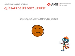 CONEIX MILLOR ELS RESIDUS!
QUÈ SAPS DE LES DEIXALLERIES?
LA DEIXALLERIA ACCEPTA TOT TIPUS DE RESIDUS?
 