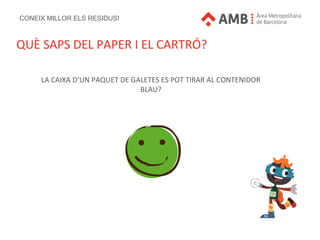 CONEIX MILLOR ELS RESIDUS!
QUÈ SAPS DEL PAPER I EL CARTRÓ?
LA CAIXA D’UN PAQUET DE GALETES ES POT TIRAR AL CONTENIDOR
BLAU?
 