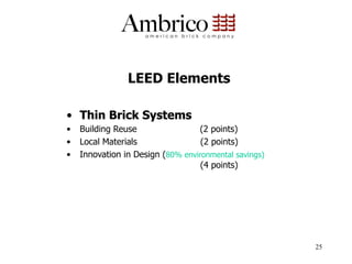 LEED Elements

•  Thin Brick Systems
•  Building Reuse                 (2 points)
•  Local Materials                (2 points)
•  Innovation in Design (80% environmental savings)
                                  (4 points)




                                                      25
 
