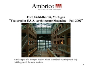 Ford Field-Detroit, Michigan
Featured in U.S.A. Architecture Magazine – Fall 2002




  An example of a marquis project which combined existing older city
  buildings with the new stadium.
                                                                       36
 