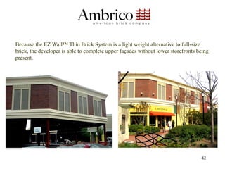 Because the EZ Wall™ Thin Brick System is a light weight alternative to full-size
brick, the developer is able to complete upper façades without lower storefronts being
present.




                                                                                  42
 