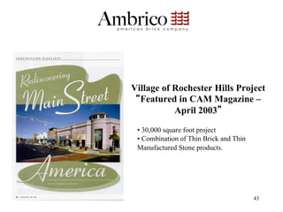 Village of Rochester Hills Project
  Featured in CAM Magazine –
           April 2003

 •  30,000 square foot project
 •  Combination of Thin Brick and Thin
 Manufactured Stone products.




                                         43
 