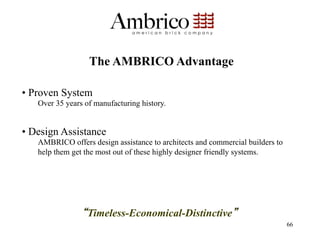 The AMBRICO Advantage

•  Proven System
   Over 35 years of manufacturing history.


•  Design Assistance
   AMBRICO offers design assistance to architects and commercial builders to
   help them get the most out of these highly designer friendly systems.




                  Timeless-Economical-Distinctive
                                                                               66
 