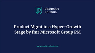www.productschool.com
Product Mgmt in a Hyper-Growth
Stage by fmr Microsoft Group PM
 