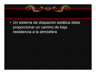 • Un sistema de disipación estática debe 
proporcionar un camino de baja 
resistencia a la atmósfera 
 