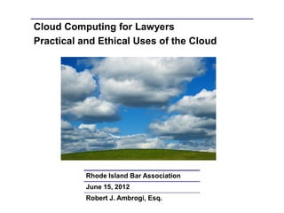 Cloud Computing for Lawyers
Practical and Ethical Uses of the Cloud




           Rhode Island Bar Association
           June 15, 2012
           Robert J. Ambrogi, Esq.
 