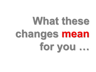 What these
changes mean
    for you …
 