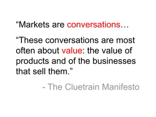 “Markets are conversations…
“These conversations are most
often about value: the value of
products and of the businesses
that sell them.”
      - The Cluetrain Manifesto
 