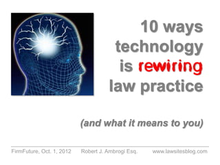 10 ways
                                      technology
                                       is rewiring
                                     law practice

                           (and what it means to you)

FirmFuture, Oct. 1, 2012   Robert J. Ambrogi Esq.   www.lawsitesblog.com
 