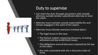 Duty to supervise
• Can meet the duty through association with outside
attorney, outside vendor, subordinate attorney or e...