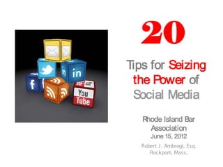 20
Tips for Seizing
 the Power of
 Social Media
   Rhode Island Bar
     Association
       June 15, 2012
   Robert J . Ambrogi, Esq.
      Rockport, Mass.
 