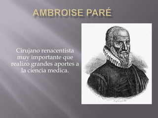 Ambroise Paré Cirujano renacentista muy importante que realizo grandes aportes a la ciencia medica. 