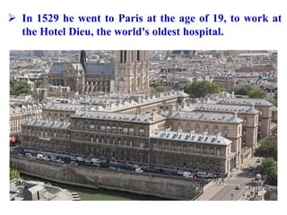  In 1529 he went to Paris at the age of 19, to work at
the Hotel Dieu, the world's oldest hospital.
 