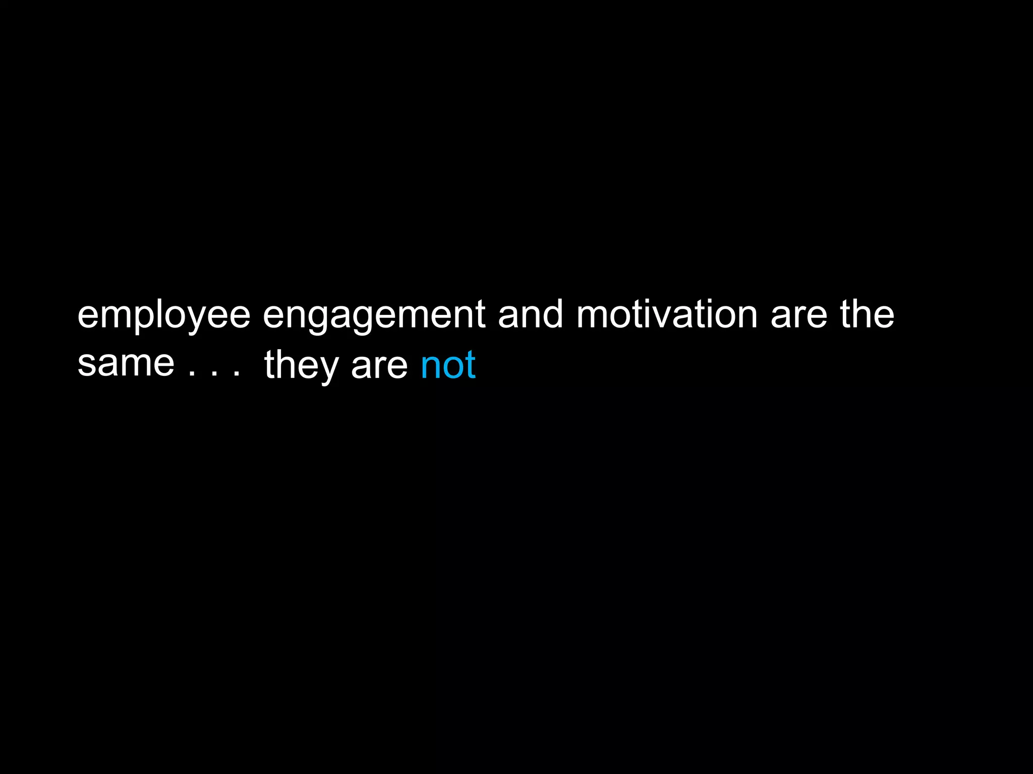 employee engagement and motivation are the
same . . . they are not
 