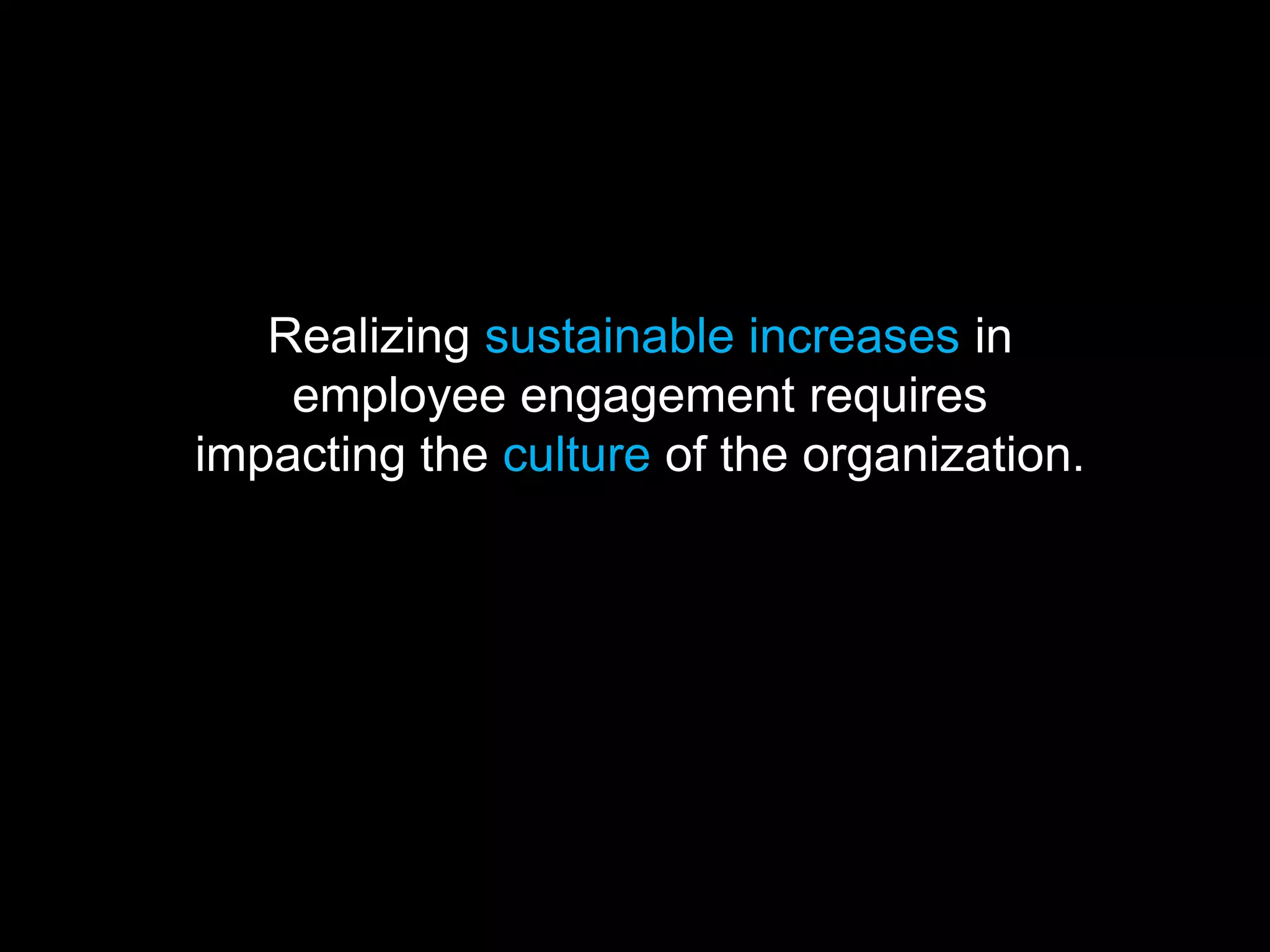 Realizing sustainable increases in
    employee engagement requires
impacting the culture of the organization.
 
