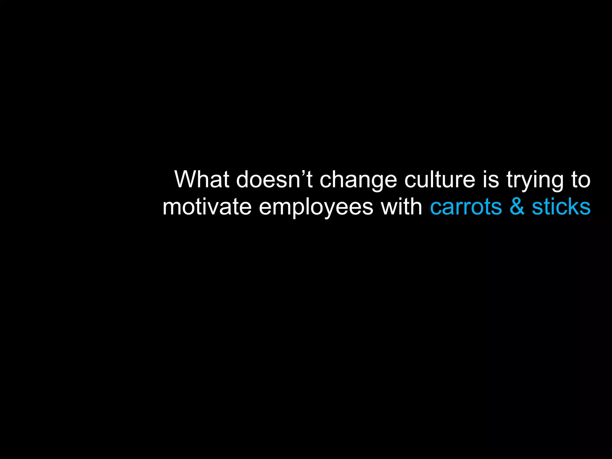 What doesn’t change culture is trying to
motivate employees with carrots & sticks
 