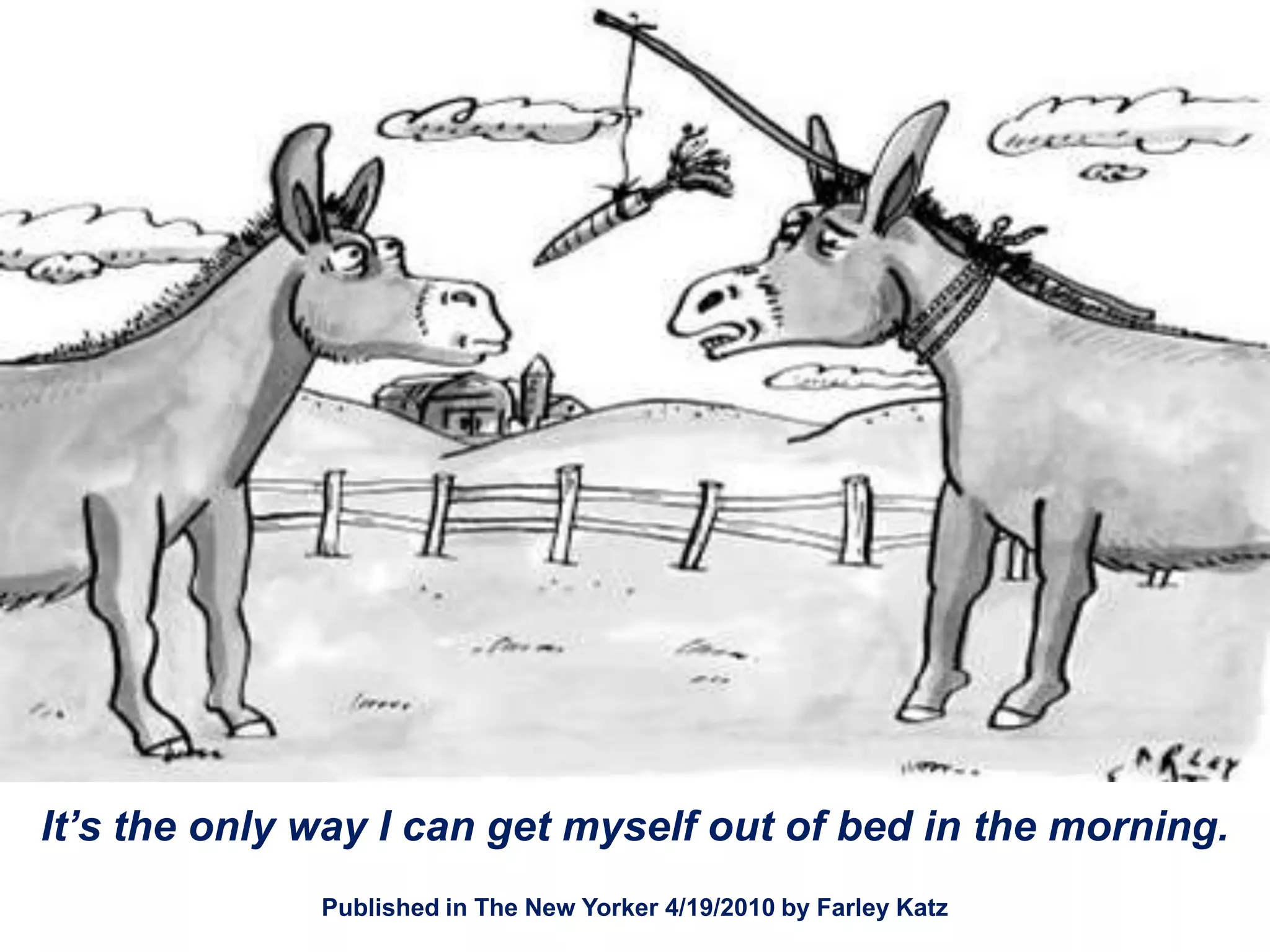 It’s the only way I can get myself out of bed in the morning.
              Published in The New Yorker 4/19/2010 by Farley Katz
 