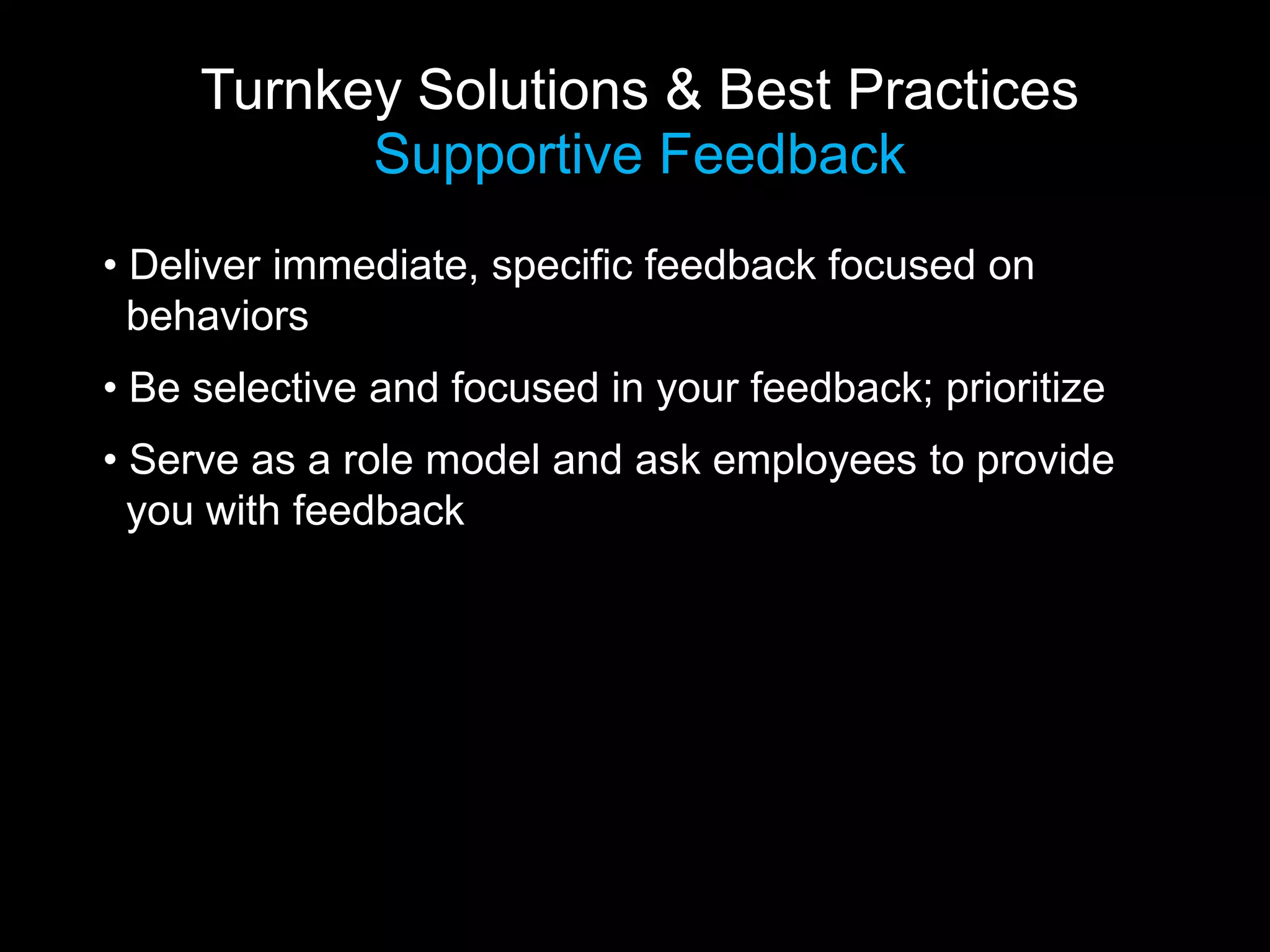 Turnkey Solutions & Best Practices
           Supportive Feedback
• Deliver immediate, specific feedback focused on
  behaviors
• Be selective and focused in your feedback; prioritize
• Serve as a role model and ask employees to provide
  you with feedback
 