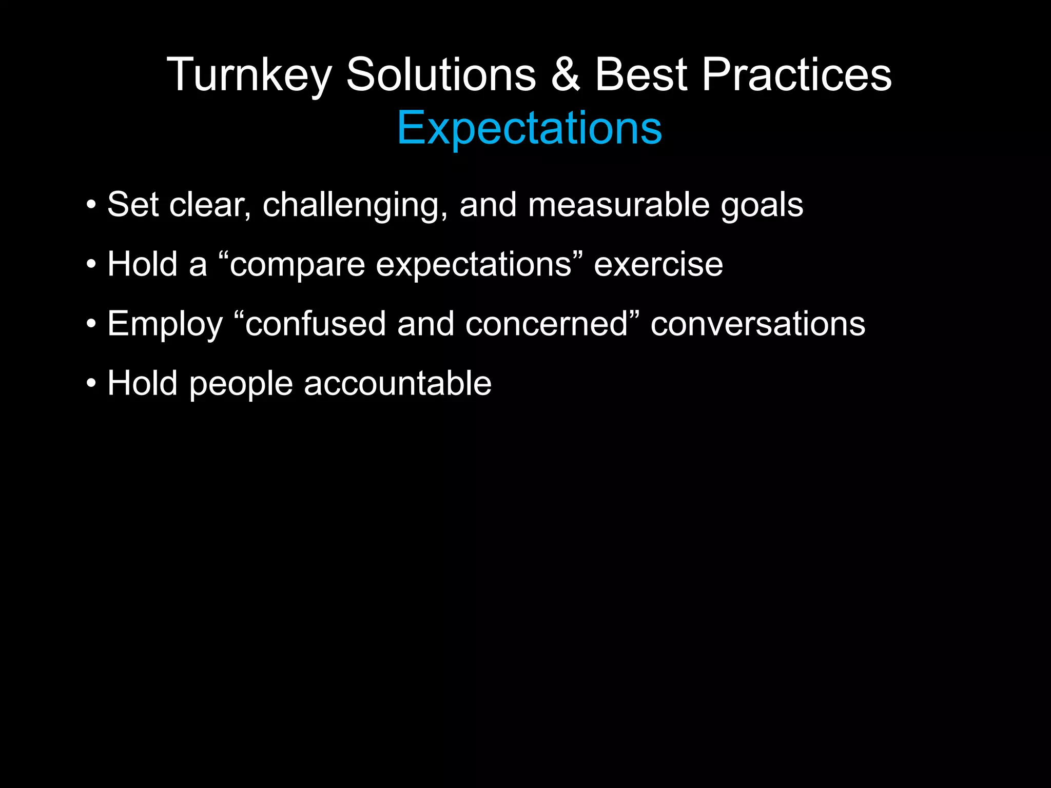 Turnkey Solutions & Best Practices
               Expectations
• Set clear, challenging, and measurable goals
• Hold a “compare expectations” exercise
• Employ “confused and concerned” conversations
• Hold people accountable
 