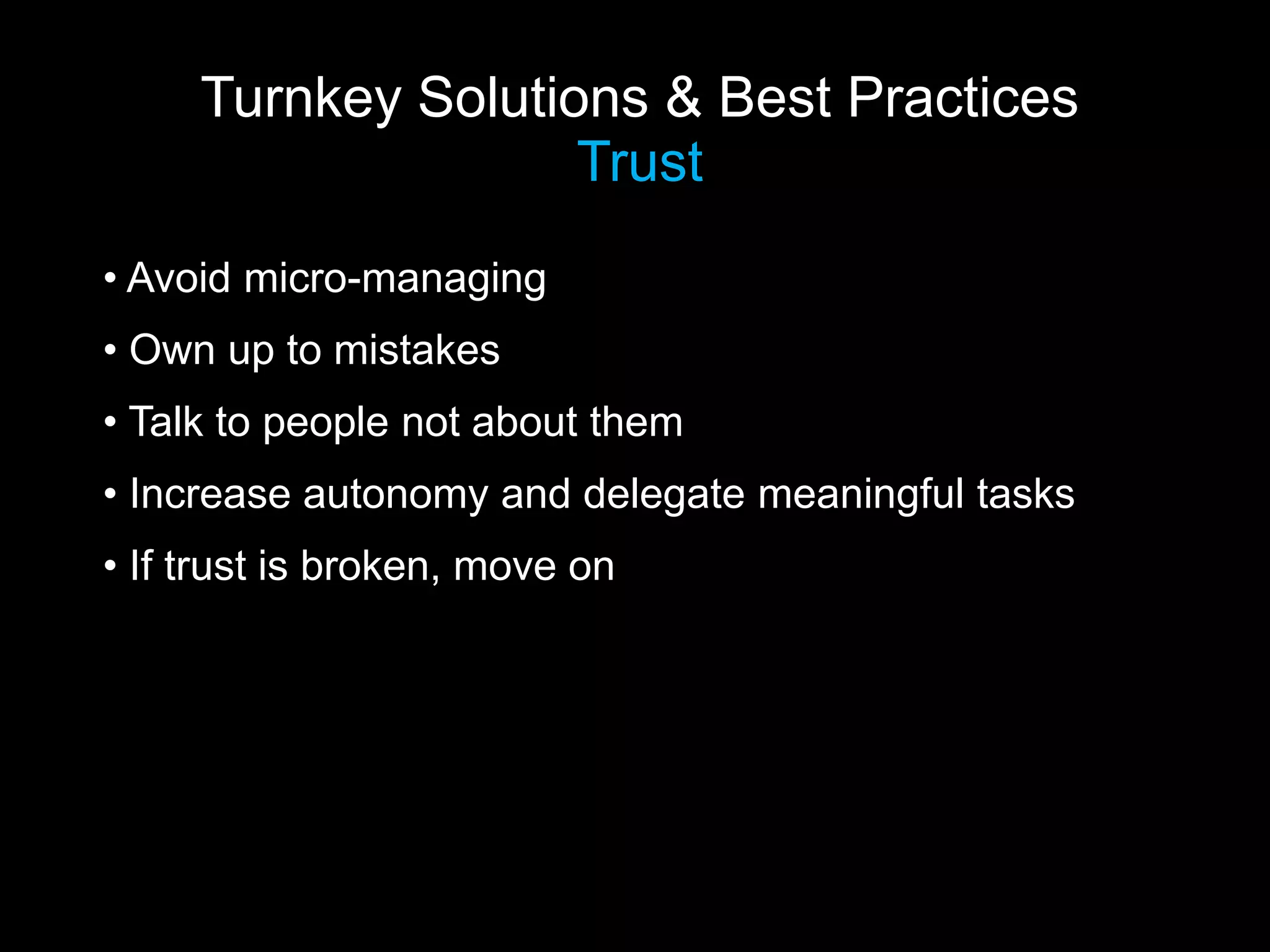 Turnkey Solutions & Best Practices
                    Trust
• Avoid micro-managing
• Own up to mistakes
• Talk to people not about them
• Increase autonomy and delegate meaningful tasks
• If trust is broken, move on
 