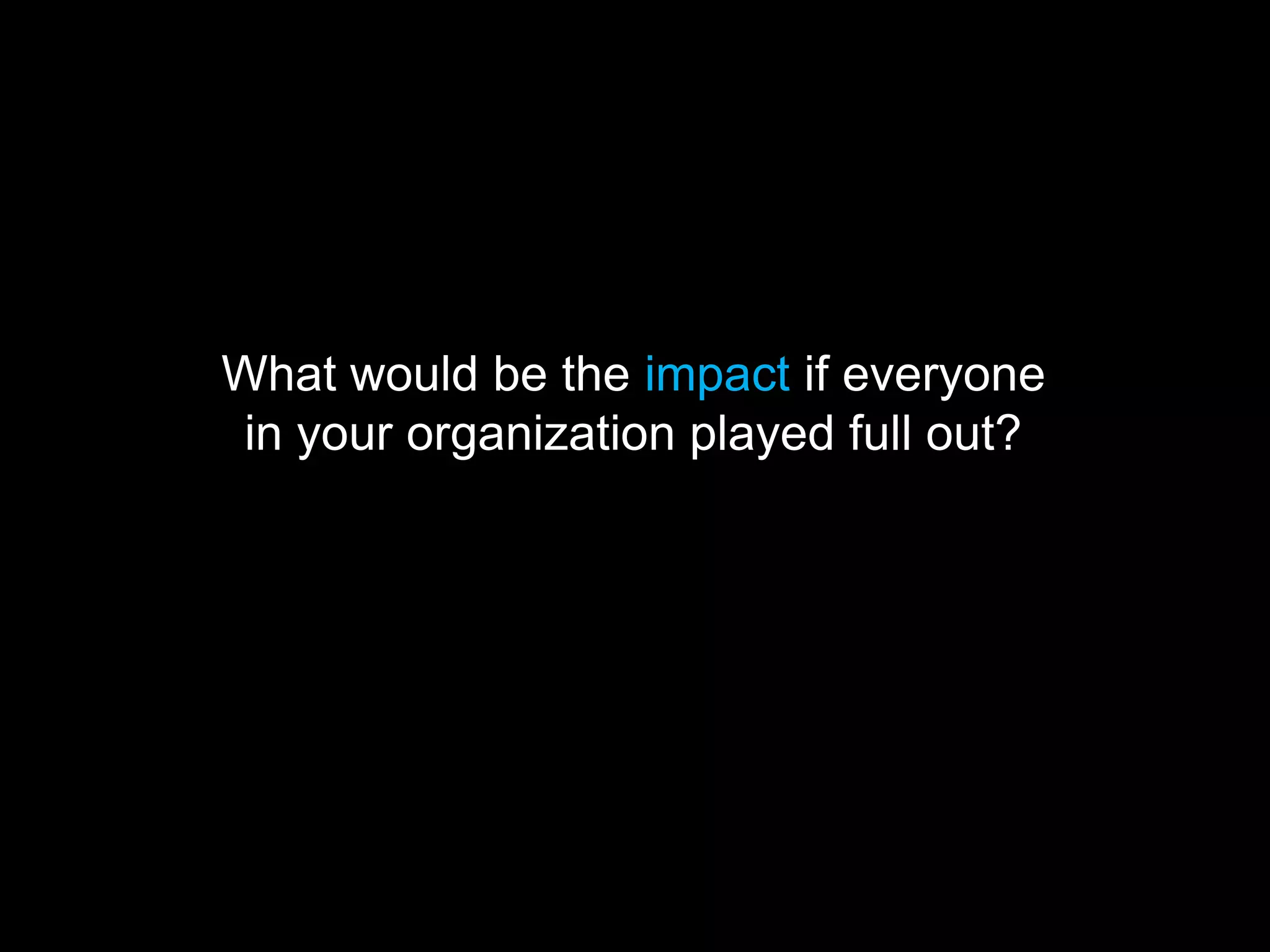 What would be the impact if everyone
in your organization played full out?
 
