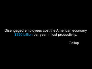 Disengaged employees cost the American economy
     $350 billion per year in lost productivity.

                                     Gallup
 