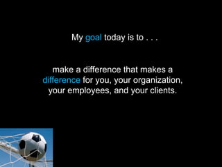 My goal today is to . . .


   make a difference that makes a
difference for you, your organization,
 your employees, and your clients.
 