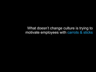 What doesn’t change culture is trying to
motivate employees with carrots & sticks
 