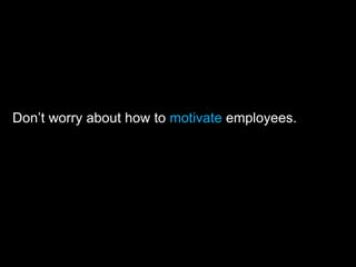 Don’t worry about how to motivate employees.
 