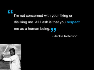 “   I’m not concerned with your liking or
    disliking me. All I ask is that you respect


                           ”
    me as a human being.

                            ~ Jackie Robinson
 